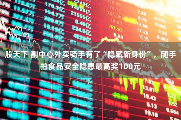 股天下 副中心外卖骑手有了“隐藏新身份”，随手拍食品安全隐患最高奖100元