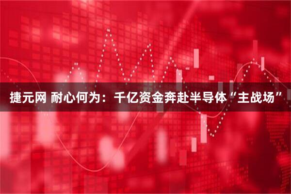 捷元网 耐心何为：千亿资金奔赴半导体“主战场”