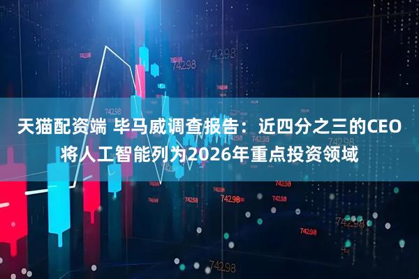 天猫配资端 毕马威调查报告：近四分之三的CEO将人工智能列为2026年重点投资领域