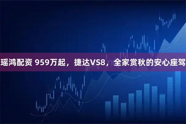 瑶鸿配资 959万起,捷达VS8,全家赏秋的安心座驾