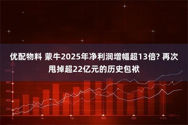 优配物料 蒙牛2025年净利润增幅超13倍? 再次甩掉超22亿元的历史包袱