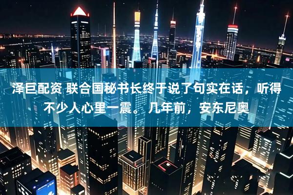 泽巨配资 联合国秘书长终于说了句实在话，听得不少人心里一震。 几年前，安东尼奥