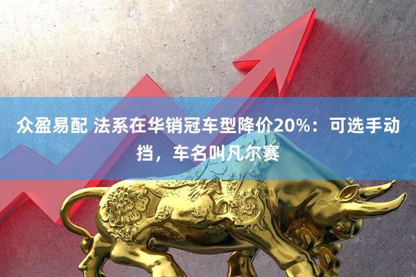 众盈易配 法系在华销冠车型降价20%:可选手动挡,车名叫凡尔赛