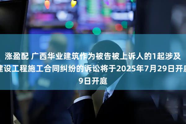涨盈配 广西华业建筑作为被告被上诉人的1起涉及建设工程施工合同纠纷的诉讼将于2025年7月29日开庭