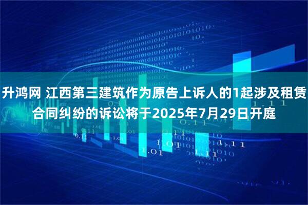 升鸿网 江西第三建筑作为原告上诉人的1起涉及租赁合同纠纷的诉讼将于2025年7月29日开庭