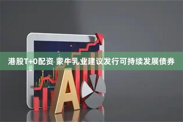 港股T+0配资 蒙牛乳业建议发行可持续发展债券