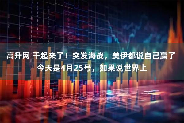 高升网 干起来了！突发海战，美伊都说自己赢了 今天是4月25号，如果说世界上