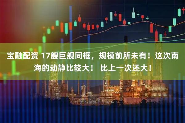 宝融配资 17艘巨舰同框，规模前所未有！这次南海的动静比较大！ 比上一次还大！