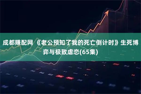 成都赚配网 《老公预知了我的死亡倒计时》生死博弈与极致虐恋(65集)