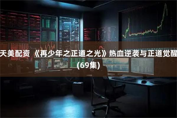 天美配资 《再少年之正道之光》热血逆袭与正道觉醒(69集)