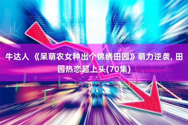 牛达人 《呆萌农女种出个锦绣田园》萌力逆袭, 田园热恋超上头(70集)