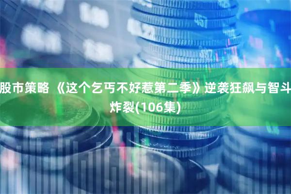 股市策略 《这个乞丐不好惹第二季》逆袭狂飙与智斗炸裂(106集)