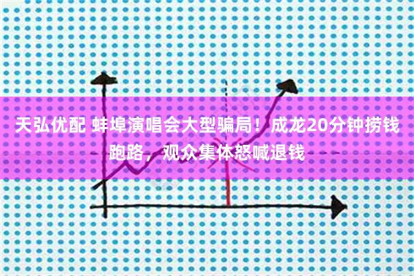 天弘优配 蚌埠演唱会大型骗局！成龙20分钟捞钱跑路，观众集体怒喊退钱