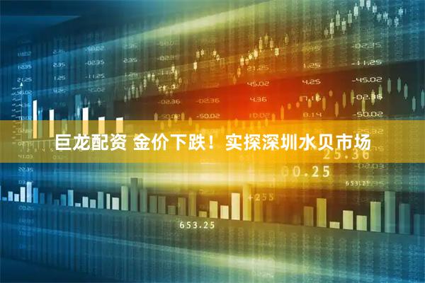 巨龙配资 金价下跌！实探深圳水贝市场