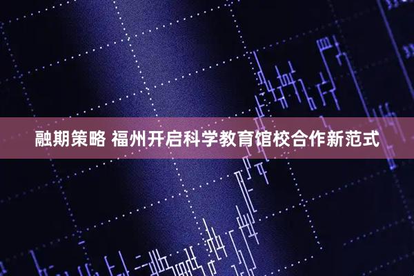 融期策略 福州开启科学教育馆校合作新范式