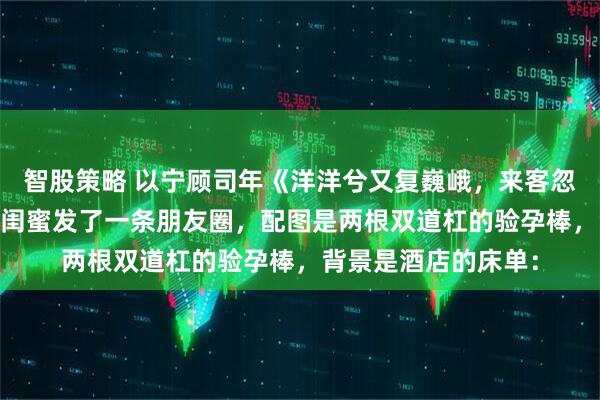 智股策略 以宁顾司年《洋洋兮又复巍峨，来客忽笑我》 怀孕那天，闺蜜发了一条朋友圈，配图是两根双道杠的验孕棒，背景是酒店的床单：