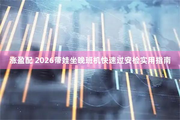 涨盈配 2026带娃坐晚班机快速过安检实用指南