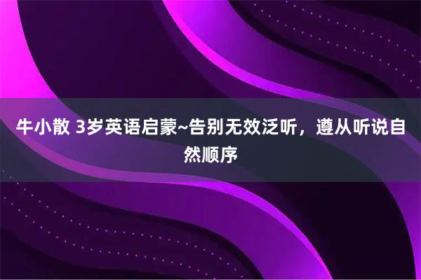 牛小散 3岁英语启蒙~告别无效泛听,遵从听说自然顺序
