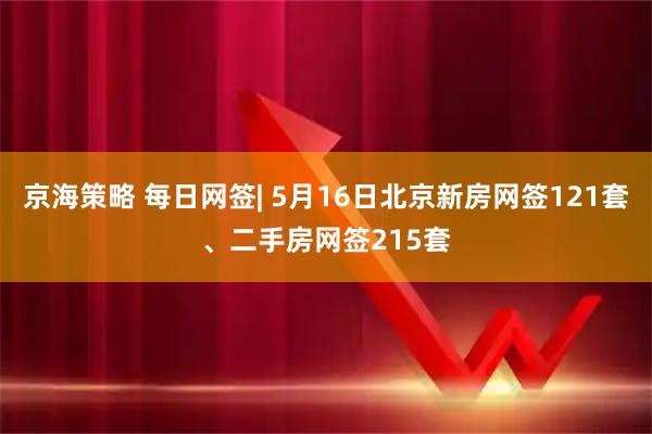 京海策略 每日网签| 5月16日北京新房网签121套、二手房网签215套