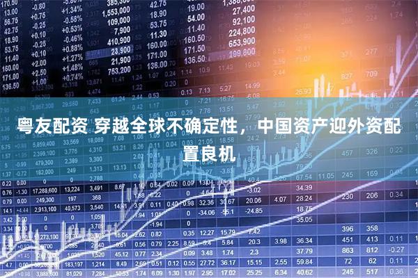 粤友配资 穿越全球不确定性，中国资产迎外资配置良机