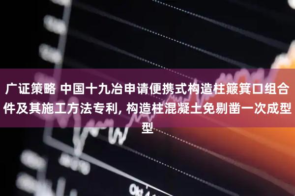 广证策略 中国十九冶申请便携式构造柱簸箕口组合件及其施工方法专利, 构造柱混凝土免剔凿一次成型