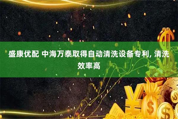 盛康优配 中海万泰取得自动清洗设备专利, 清洗效率高