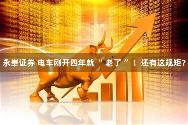 永崋证券 电车刚开四年就 “ 老了 ” ！还有这规矩？