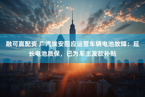 融可赢配资 广汽埃安回应运营车辆电池故障:延长电池质保,已为车主发放补贴