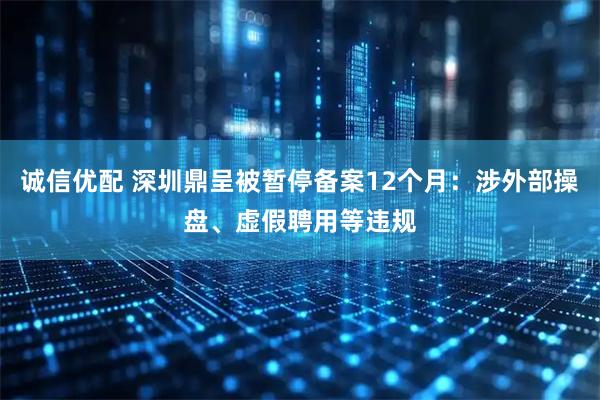 诚信优配 深圳鼎呈被暂停备案12个月：涉外部操盘、虚假聘用等违规