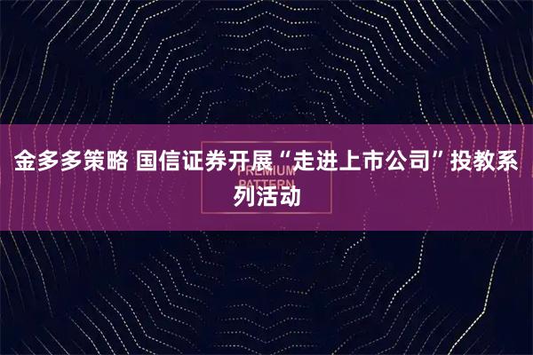 金多多策略 国信证券开展“走进上市公司”投教系列活动