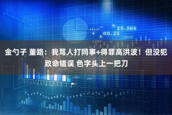 金勺子 董路：我骂人打同事+得罪高洪波！但没犯致命错误 色字头上一把刀