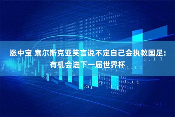 涨中宝 索尔斯克亚笑言说不定自己会执教国足：有机会进下一届世界杯