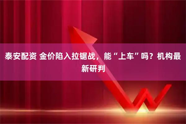 泰安配资 金价陷入拉锯战，能“上车”吗？机构最新研判