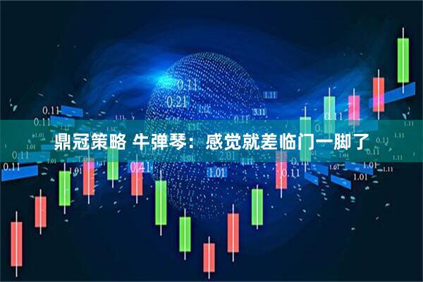 鼎冠策略 牛弹琴：感觉就差临门一脚了